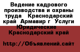 Ведение кадрового производства и охраны труда - Краснодарский край, Армавир г. Услуги » Юридические   . Краснодарский край